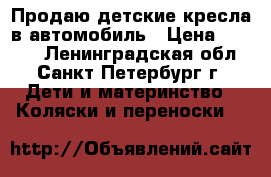 Продаю детские кресла в автомобиль › Цена ­ 2 000 - Ленинградская обл., Санкт-Петербург г. Дети и материнство » Коляски и переноски   